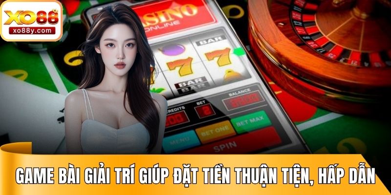 Game bài giải trí giúp đặt tiền thuận tiện, hấp dẫn